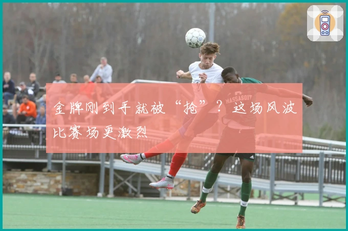 金牌刚到手就被“抢”?这场风波比赛场更激烈