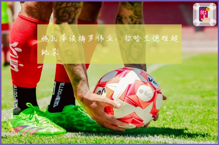 施瓦泽谈梅罗伟业，称哈兰德难超纪录