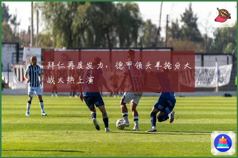 拜仁再度发力，德甲领头羊抢分大战火热上演