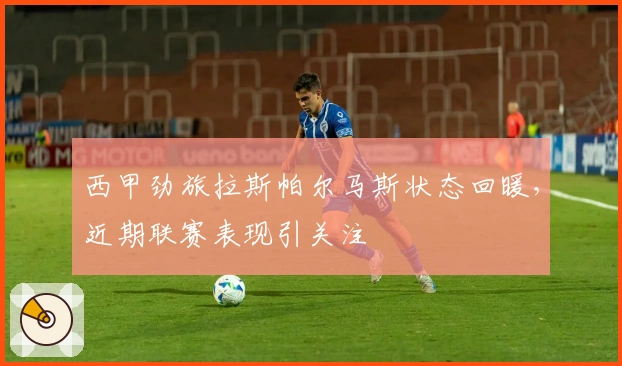 西甲劲旅拉斯帕尔马斯状态回暖，近期联赛表现引关注