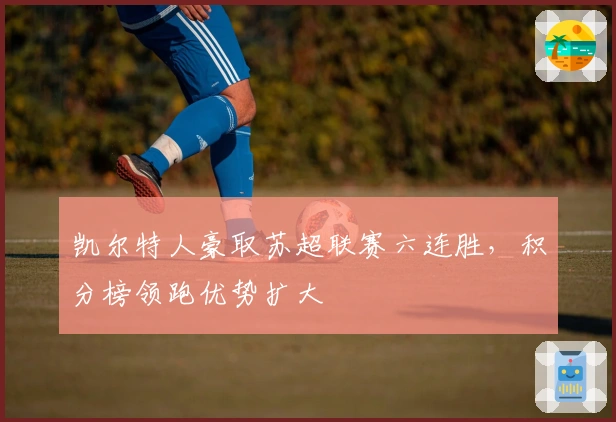 凯尔特人豪取苏超联赛六连胜，积分榜领跑优势扩大