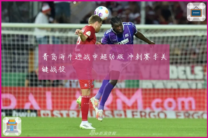 青岛海牛迎战中超劲旅 冲刺赛季关键战役