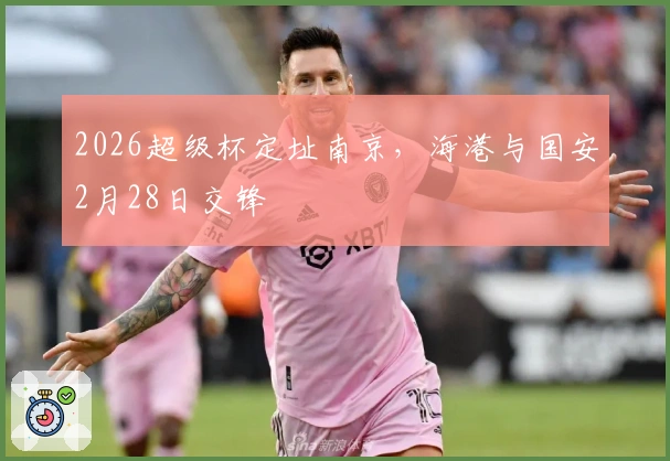 2026超级杯定址南京，海港与国安2月28日交锋