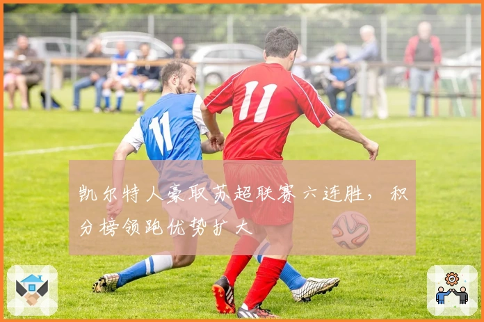 凯尔特人豪取苏超联赛六连胜，积分榜领跑优势扩大