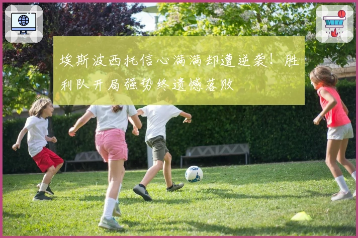 埃斯波西托信心满满却遭逆袭！胜利队开局强势终遗憾落败