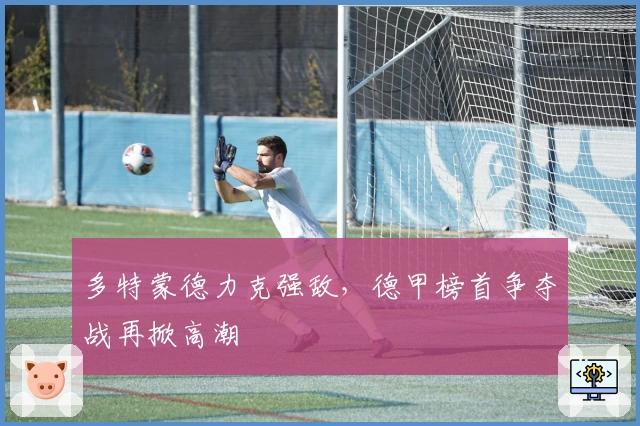 多特蒙德力克强敌，德甲榜首争夺战再掀高潮