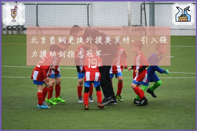 北京首钢更换外援奥莫特，引入强力援助剑指总冠军