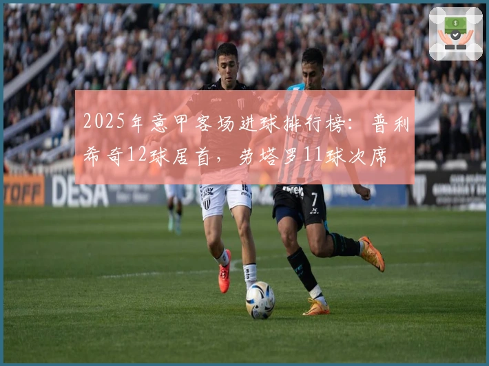 2025年意甲客场进球排行榜：普利希奇12球居首，劳塔罗11球次席