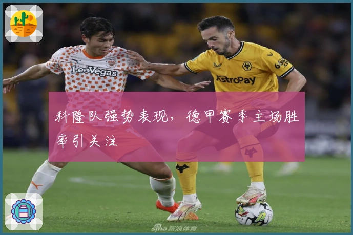 科隆队强势表现,德甲赛季主场胜率引关注