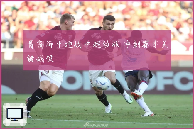 青岛海牛迎战中超劲旅 冲刺赛季关键战役