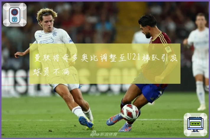 曼联将奇多奥比调整至U21梯队引发球员不满