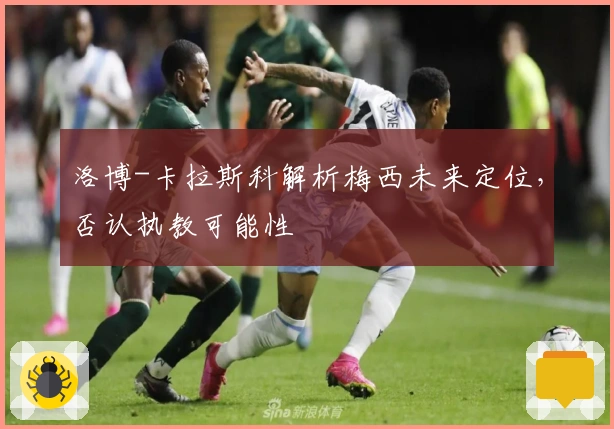 洛博-卡拉斯科解析梅西未来定位，否认执教可能性