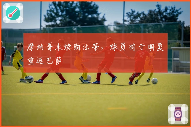 摩纳哥未续购法蒂，球员将于明夏重返巴萨