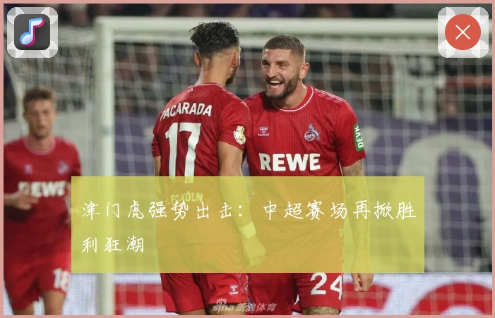 津门虎强势出击:中超赛场再掀胜利狂潮