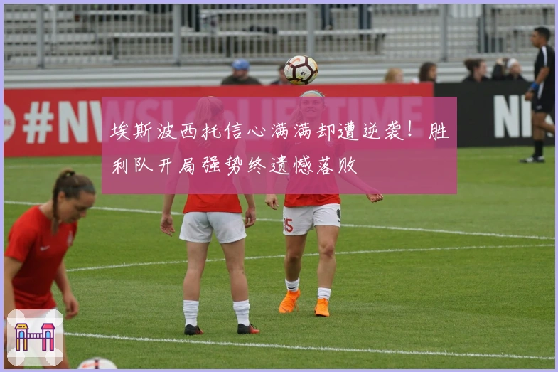 埃斯波西托信心满满却遭逆袭！胜利队开局强势终遗憾落败