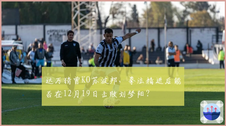 达万猜曾KO苏波邦，拳法精进后能否在12月19日击败刘梦阳？