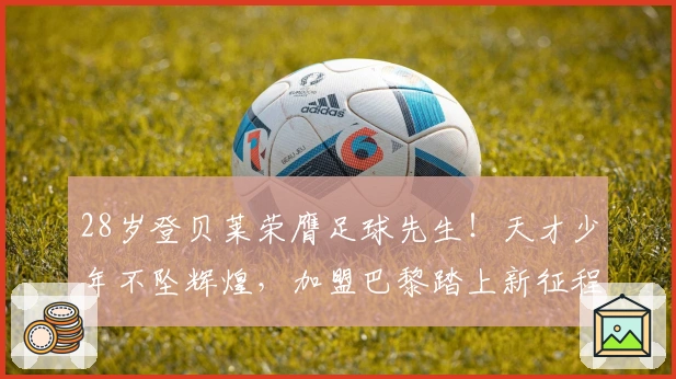28岁登贝莱荣膺足球先生！天才少年不坠辉煌，加盟巴黎踏上新征程